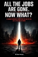 ALL THE JOBS ARE GONE. NOW WHAT?: A Human Survival Guide for the Age of AGI, ASI & the End of Work B0GPNCCF8M Book Cover