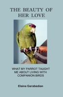 The Beauty of Her Love: What My Parrot Taught Me about Living with Companion Birds 0971827524 Book Cover
