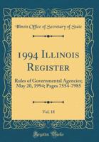 1994 Illinois Register, Vol. 18: Rules of Governmental Agencies; May 20, 1994; Pages 7554-7985 0260864293 Book Cover