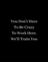 You Don't Have  To Be Crazy  To Work Here - We'll Train You: Lined notebook 1676844007 Book Cover