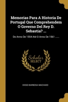 Memorias Para A Historia De Portugal Que Comprehendem O Governo Del Rey D. Sebastia? ...: Do Anno De 1554 At� O Anno De 1561 ...... 1012444767 Book Cover