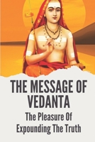 The Message Of Vedanta: The Pleasure Of Expounding The Truth: The Upanishads Of Ancient India B099C52WMK Book Cover