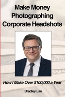 Make Money Photographing Corporate Headshots: How I Make Over $100,000 a Year B08GV91XPC Book Cover