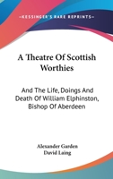 A Theatre Of Scottish Worthies: And The Life, Doings And Death Of William Elphinston, Bishop Of Aberdeen 1163283940 Book Cover