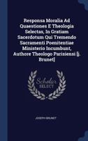 Responsa Moralia Ad Quaestiones E Theologia Selectas, in Gratiam Sacerdotum Qui Tremendo Sacramenti Poenitentiae Ministerio Incumbunt, Authore Theologo Parisiensi [J. Brunet] 1377044025 Book Cover