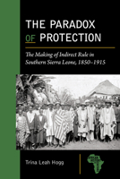 The Paradox of Protection: The Making of Indirect Rule in Southern Sierra Leone, 1850–1915 1611865476 Book Cover