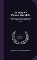 The Story of a Working Man's Life: With Sketches of Travel in Europe, Asia, Africa, and America, as Related by Himself 1340993716 Book Cover
