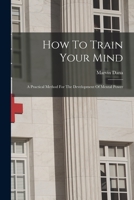 How To Train Your Mind: A Practical Method For The Development Of Mental Power 1017801908 Book Cover