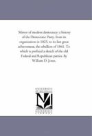 Mirror Of Modern Democracy: A History Of The Democratic Party, From Its Organization In 1825 To Its Last Great Achievement, The Rebellion Of 1861 1146486588 Book Cover
