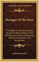 Messages of the Poets: The Books of Job and Canticles and Some Minor Poems in the Old Testament, with Introductions, Metrical Translations and Paraphrases 1425494749 Book Cover