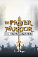The Prayer Warrior: How To Fight And Win Every Spiritual Battle B0CS3CVRS9 Book Cover