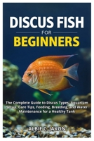 DISCUS FISH FOR BEGINNERS: The Complete Guide to Discus Types, Aquarium Setup, Care Tips, Feeding, Breeding, and Water Maintenance for a Healthy Tank B0FJX2C2SL Book Cover