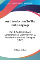 An Introduction To The Irish Language: Part 1, An Original And Comprehensive Grammar, Part 2, Familiar Phrases And Dialogues 116645875X Book Cover