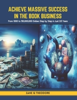 Achieve Massive Success in the Book Business: From 1000 to 150,000,000 Dollars Step by Step in Just 3.5 Years B0CT8MD4XR Book Cover
