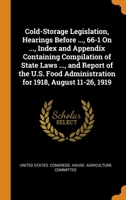 Cold-Storage Legislation, Hearings Before ..., 66-1 On ..., Index and Appendix Containing Compilation of State Laws ..., and Report of the U.S. Food Administration for 1918, August 11-26, 1919 0344485609 Book Cover