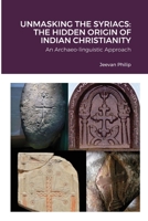 UNMASKING THE SYRIACS: THE HIDDEN ORIGIN OF INDIAN CHRISTIANITY: An Archaeo-linguistic Approach 145839123X Book Cover