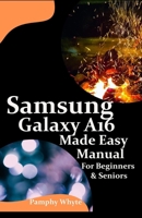 Samsung Galaxy A16 Made Easy Manual For Beginners Seniors: Your Complete Step by Step Handbook for Effortless Mastery — From Setup to Advanced Tips & Tricks — Everything You Need to be A Pro. B0F2J9P6JY Book Cover