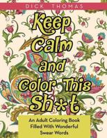 Keep Calm and Color This Sh*t: An Adult Coloring Book Filled with Wonderful Swear Words 1942947925 Book Cover