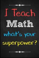 I Teach Math, What's Your Superpower? : Teacher Notebook - THOUGHTFUL Teacher Gift for Teacher Appreciation Day / Thank You / Teacher's Day / Retirement / Year End Gift 171874370X Book Cover