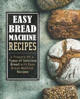 Easy Bread Machine Recipes: Prepare All Types of Delicious Breads with Easy Bread Machine Recipes 1079659803 Book Cover
