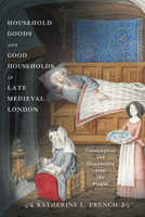 Household Goods and Good Households in Late Medieval London: Consumption and Domesticity After the Plague 0812253051 Book Cover