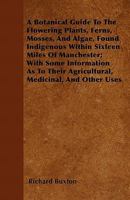 A Botanical Guide to the Flowering Plants, Ferns, Mosses and Alg, Found Indigenous Within Sixteen Miles of Manchester 1436718368 Book Cover