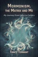 Mormonism, the Matrix and Me: My Journey from Kolob to Calvary 1947037145 Book Cover