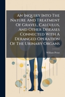 An Inquiry Into The Nature And Treatment Of Gravel, Calculus, And Other Diseases Connected With A Deranged Operation Of The Urinary Organs 1245504975 Book Cover