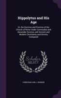 Hippolytus and His Age: Or, the Doctrine and Practice of the Church of Rome Under Commodus and Alexander Severus, and Ancient and Modern Christianity and Divinity Compared 134103223X Book Cover