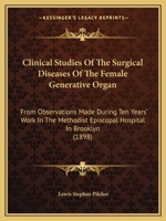 Clinical Studies Of The Surgical Diseases Of The Female Generative Organ: From Observations Made During Ten Years' Work In The Methodist Episcopal Hospital In Brooklyn 1164607553 Book Cover