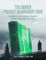 The Hidden Project Management Code: Decoding the Real World of Projects Beyond Frameworks and Tools B0DQ93376R Book Cover