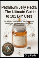 Petroleum Jelly Hacks - The Ultimate Guide to 101 DIY Uses: Fix dry skin, heal wounds, silence squeaky hinges, and start fires with one timeless household jar (Ordinary Items, Extraordinary Uses) B0HDHWB1XR Book Cover