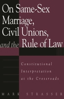 On Same-Sex Marriage, Civil Unions, and the Rule of Law: Constitutional Interpretation at the Crossroads 0275977617 Book Cover