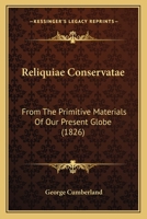 Reliquiae Conservatae: From The Primitive Materials Of Our Present Globe 1167439511 Book Cover