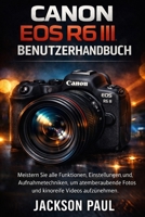 CANON EOS R6 III BENUTZERHANDBUCH: Meistern Sie alle Funktionen, Einstellungen und Aufnahmetechniken, um atemberaubende Fotos und kinoreife Videos aufzunehmen (German Edition) B0H1GNBCXD Book Cover