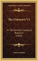 The Unknown: Or, the Northern Gallery: A Romance; Vol. III 1375102567 Book Cover