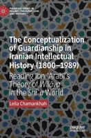 The Conceptualization of Guardianship in Iranian Intellectual History (1800-1989) : Reading Ibn ʿArabī's Theory of Wilāya in the Shīʿa World 3030226913 Book Cover
