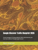 Google Discover Traffic Blueprint 2026: Proven Strategies to Increase Website Traffic, Build Authority, and Grow Your Audience Through Google Discover B0HG9KFPPH Book Cover