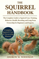 THE SQUIRREL HANDBOOK: The Complete Guide to Squirrel Care, Training, Behavior, Health, Breeding, and Long-Term Ownership for Beginners and Experts B0GWYCXVWN Book Cover