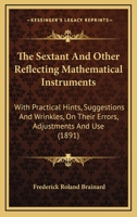 The Sextant and Other Reflecting Mathematical Instruments: With Practical Hints, Suggestions and Wrinkles, on Their Errors, Adjustments and Use. with Thirty-Three Illustrations 101664390X Book Cover