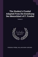 The Student's Froebel Adapted from Die Erziehung Der Menschheit of F. Froebel, Volume 2 - Primary Source Edition 1341033228 Book Cover