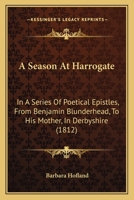 A Season at Harrogate; In a Series of Poetical Epistles, from Benjamin Blunderhead, Esquire, to His Mother, in Derbyshire. with Useful and Copious Notes, Descriptive of the Objects Most Worthy of Atte 1241094306 Book Cover