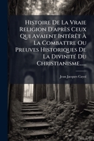 Histoire de La Vraie Religion D'Apres Ceux Qui Avaient Interet a la Combattre Ou Preuves Historiques de La Divinite Du Christianisme...... 1272302113 Book Cover