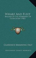 Wharf And Fleet: Ballads Of The Fishermen Of Gloucester 0548907714 Book Cover