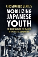 Mobilizing Japanese Youth: The Cold War and the Making of the Sixties Generation 1501756311 Book Cover