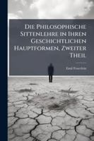 Die Philosophische Sittenlehre in Ihren Geschichtlichen Hauptformen, Zweiter Theil 1144759609 Book Cover