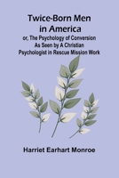 Twice-born Men in America or, The Psychology of Conversion as Seen by a Christian Psychologist in Rescue Mission Work 936251317X Book Cover