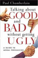 Talking About Good And Bad Without Getting Ugly: A Guide To Moral Persuasion 0830832688 Book Cover