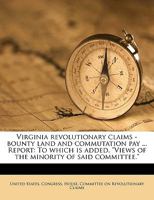 Virginia Revolutionary Claims - Bounty Land and Commutation Pay ... Report: To Which Is Added, Views of the Minority of Said Committee. 1175849936 Book Cover