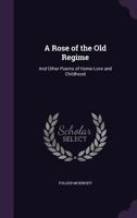 A Rose of the Old Regime, and Other Poems of Home-love and Childhood 1017313342 Book Cover